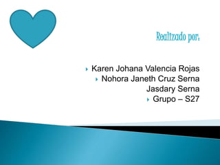 Realizado por:
 Karen Johana Valencia Rojas
 Nohora Janeth Cruz Serna
Jasdary Serna
 Grupo – S27
 