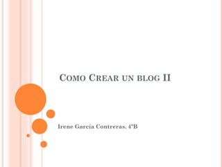 COMO CREAR UN BLOG II
Irene García Contreras. 4ºB
 