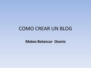 COMO CREAR UN BLOG

  Mateo Betancur Osorio
 