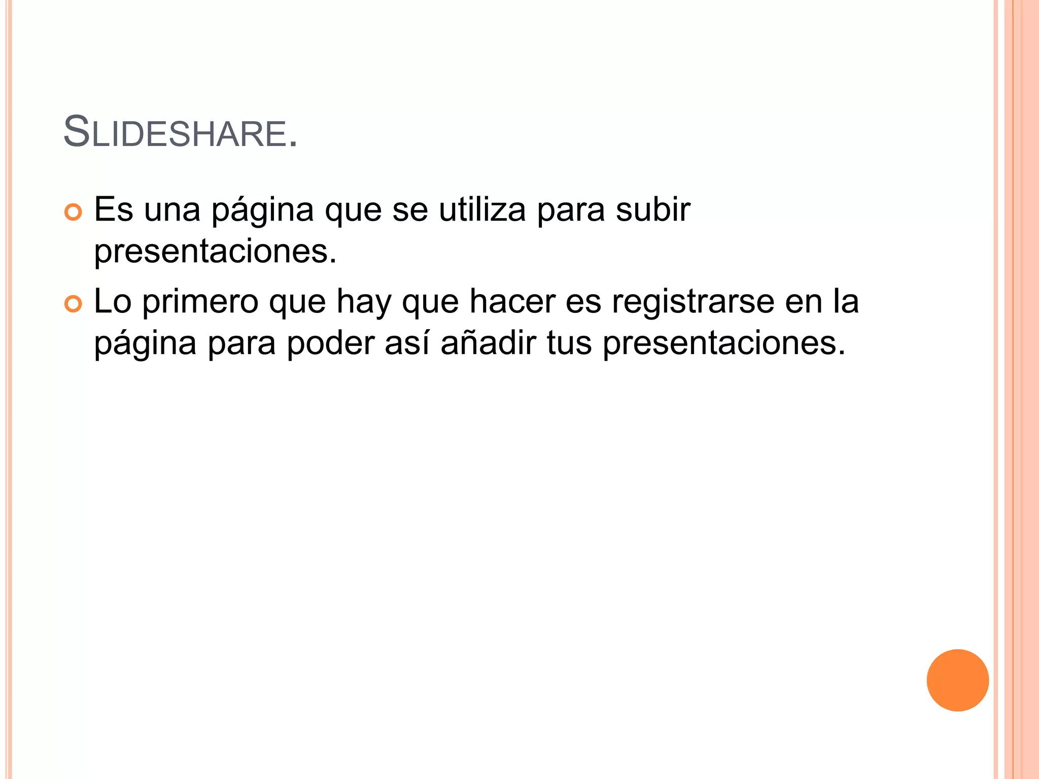 SLIDESHARE.
 Es una página que se utiliza para subir
presentaciones.
 Lo primero que hay que hacer es registrarse en la
página para poder así añadir tus presentaciones.
 