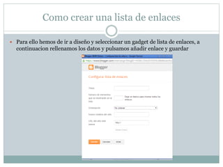 Como crear una lista de enlaces
 Para ello hemos de ir a diseño y seleccionar un gadget de lista de enlaces, a
continuacion rellenamos los datos y pulsamos añadir enlace y guardar
 