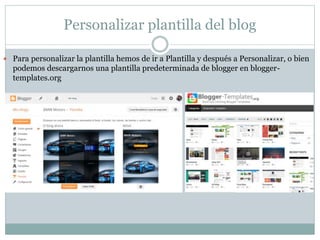 Personalizar plantilla del blog
 Para personalizar la plantilla hemos de ir a Plantilla y después a Personalizar, o bien
podemos descargarnos una plantilla predeterminada de blogger en blogger-
templates.org
 
