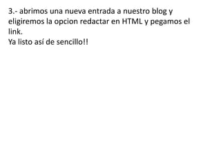 3.- abrimos una nueva entrada a nuestro blog y
eligiremos la opcion redactar en HTML y pegamos el
link.
Ya listo así de sencillo!!
 