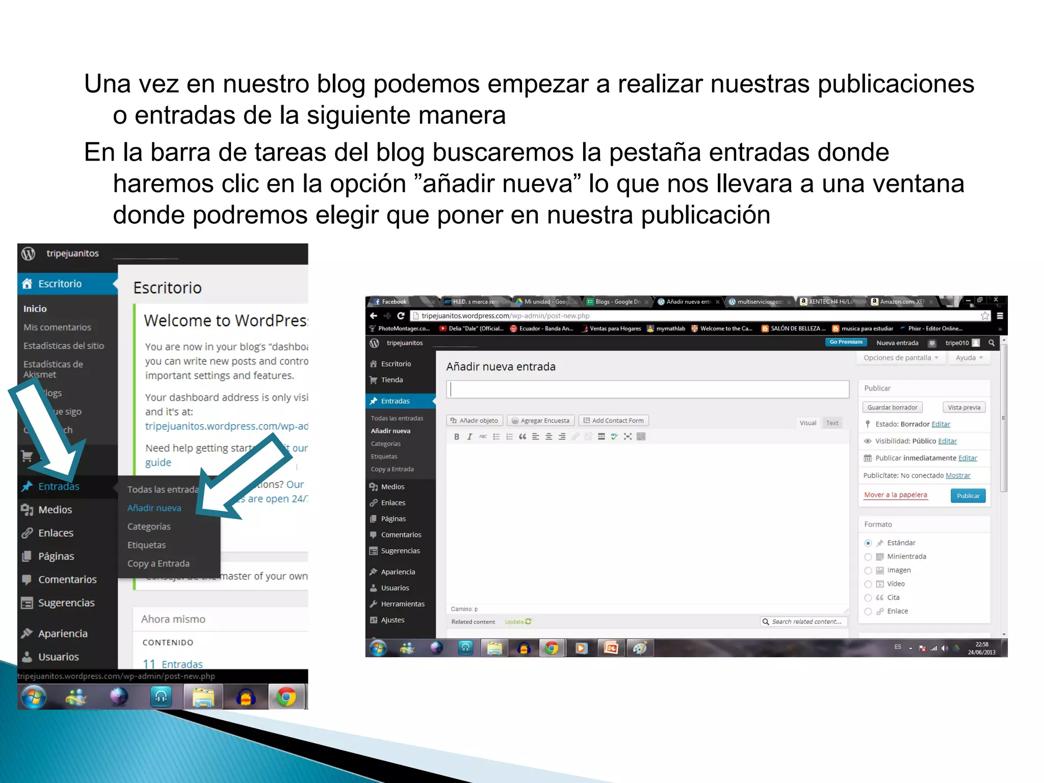 Una vez en nuestro blog podemos empezar a realizar nuestras publicaciones
o entradas de la siguiente manera
En la barra de tareas del blog buscaremos la pestaña entradas donde
haremos clic en la opción ”añadir nueva” lo que nos llevara a una ventana
donde podremos elegir que poner en nuestra publicación
 
