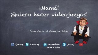 ¡Mamá!
¡Quiero hacer videojuegos!
Juan Gabriel Gomila Salas
/joanby @Joan_By Juan Gabriel
Gomila Salas
joanby
 