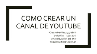 COMO CREAR UN
CANAL DEYOUTUBE
Cristian De Frias 3-737-1888
Daily Díaz 3-741-146
VivianaQuijada 3-736-668
Miguel Martínez 3-728-657
 
