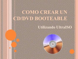 COMO CREAR UN
CD/DVD BOOTEABLE
       Utilizando UltraISO
 