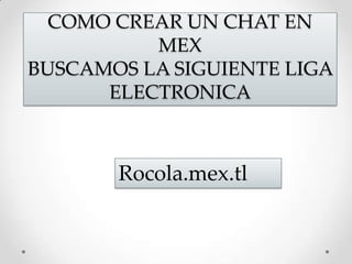 COMO CREAR UN CHAT EN MEXBUSCAMOS LA SIGUIENTE LIGA ELECTRONICA Rocola.mex.tl 