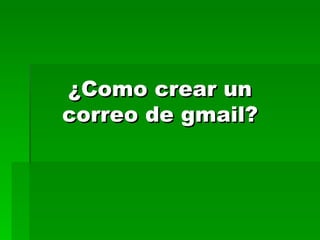 ¿Como crear un
correo de gmail?
 