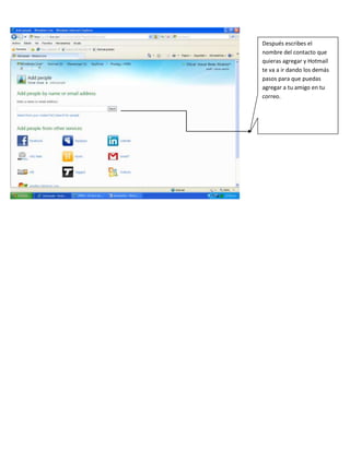 Después escribes el
nombre del contacto que
quieras agregar y Hotmail
te va a ir dando los demás
pasos para que puedas
agregar a tu amigo en tu
correo.
 