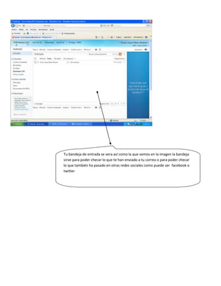 Tu bandeja de entrada se vera así como la que vemos en la imagen la bandeja
sirve para poder checar lo que te han enviado a tu correo o para poder checar
lo que también ha pasado en otras redes sociales como puede ser facebook o
twitter
 