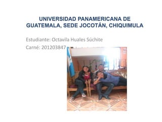 UNIVERSIDAD PANAMERICANA DE
GUATEMALA, SEDE JOCOTÁN, CHIQUIMULA

Estudiante: Octavila Huales Súchite
Carné: 201203847
 