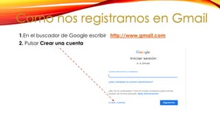 1.En el buscador de Google escribir http://www.gmail.com
2. Pulsar Crear una cuenta
Como nos registramos en Gmail
 