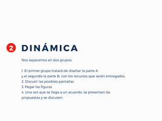 2 DINÁMICA
Nos separamos en dos grupos:
1. El primer grupo tratará de diseñar la parte A
y el segundo la parte B, con los recursos que serán entregados.
2. Discutir las posibles pantallas
3. Pegar las figuras
4. Una vez que se llega a un acuerdo, se presentan las
propuestas y se discuten.
 
