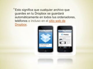 *Esto significa que cualquier archivo que
 guardes en tu Dropbox se guardará
 automáticamente en todos tus ordenadores,
 teléfonos e incluso en el sitio web de
 Dropbox.
 
