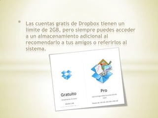 *   Las cuentas gratis de Dropbox tienen un
    límite de 2GB, pero siempre puedes acceder
    a un almacenamiento adicional al
    recomendarlo a tus amigos o referirlos al
    sistema.
 