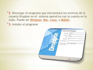 * 2. Descargar el programa que sincronizará los archivos de la
 carpeta Dropbox en el sistema operativo con tu cuenta en la
 nube. Puede ser Windows, Mac, Linux, y Mobile.
* 3. Instalar el programa
 