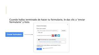 Cuando hallas terminado de hacer tu formulario, le das clic a “enviar
formulario” y listo.
 