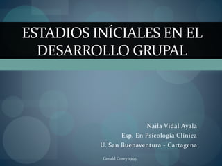 Naila Vidal Ayala
Esp. En Psicología Clínica
U. San Buenaventura - Cartagena
ESTADIOS INÍCIALES EN EL
DESARROLLO GRUPAL
Gerald Corey 1995
 