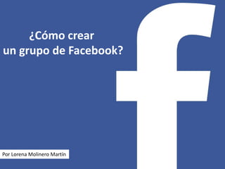 ¿Cómo crear
un grupo de Facebook?

Por Lorena Molinero Martín

 