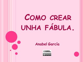 COMO CREAR
UNHA FÁBULA.
Anabel García

 