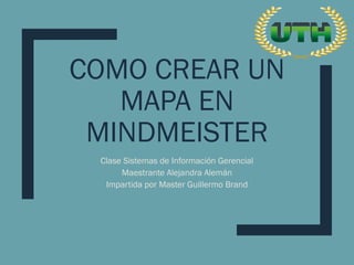 COMO CREAR UN
MAPA EN
MINDMEISTER
Clase Sistemas de Información Gerencial
Maestrante Alejandra Alemán
Impartida por Master Guillermo Brand
 