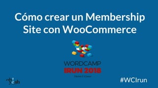 Cómo crear un Membership
Site con WooCommerce
#WCIrun
 