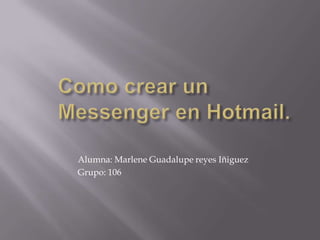 Como crear un Messenger en Hotmail. Alumna: Marlene Guadalupe reyes Iñiguez Grupo: 106 