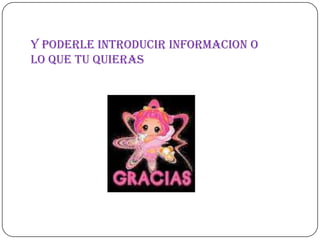 Y poderleintroducirinformacion o lo quetuquieras