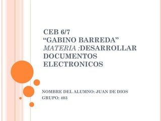 CEB 6/7
“GABINO BARREDA”
MATERIA :DESARROLLAR
DOCUMENTOS
ELECTRONICOS
NOMBRE DEL ALUMNO: JUAN DE DIOS
GRUPO: 403
 