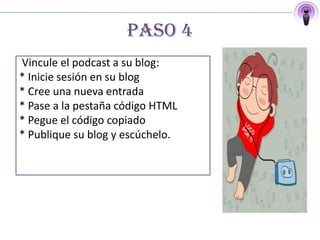 PASO 4
Vincule el podcast a su blog:
* Inicie sesión en su blog
* Cree una nueva entrada
* Pase a la pestaña código HTML
* Pegue el código copiado
* Publique su blog y escúchelo.
 