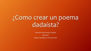 ¿Como crear un poema
dadaísta?
Profesora Ellie Álvarez Castillo
2do Nivel
Lengua Castellana y Comunicación
 