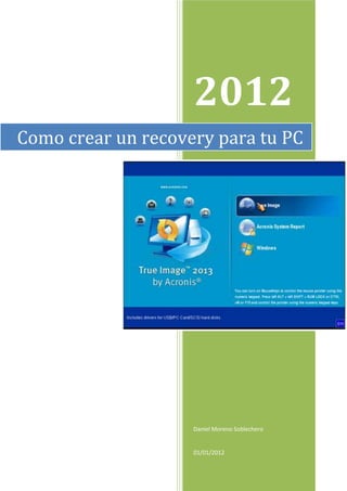 2012
Como crear un recovery para tu PC




                    Daniel Moreno Soblechero


                    01/01/2012
 