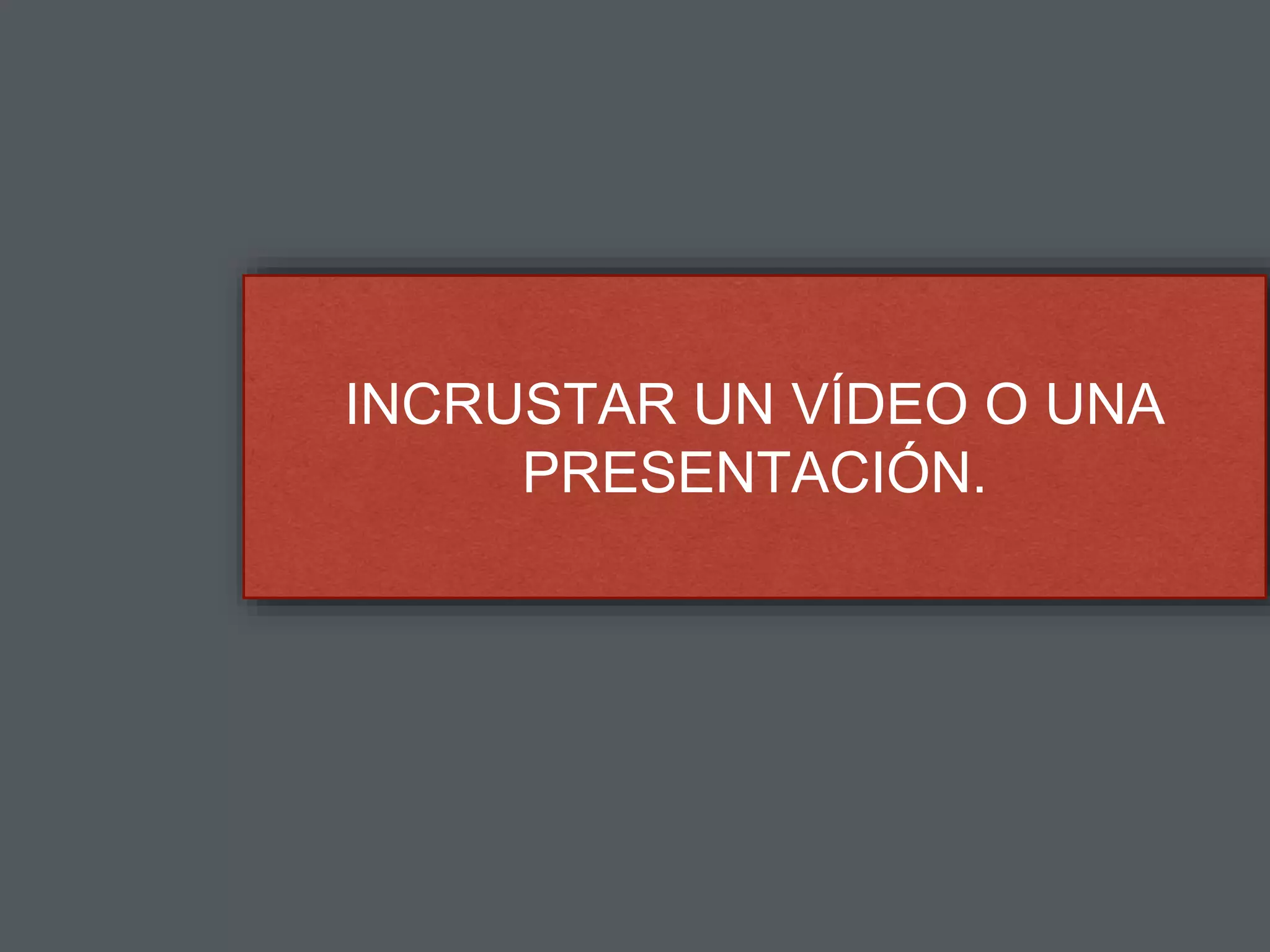 INCRUSTAR UN VÍDEO O UNA
PRESENTACIÓN.
 