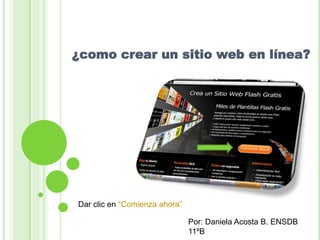 ¿como crear un sitio web en línea?




Dar clic en “Comienza ahora”

                               Por: Daniela Acosta B. ENSDB
                               11ºB
 