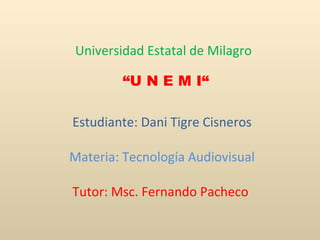 Universidad Estatal de Milagro  “U N E M I“ Estudiante: Dani Tigre Cisneros Materia: Tecnología Audiovisual Tutor: Msc. Fernando Pacheco  