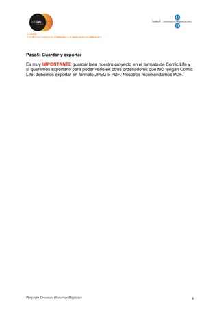 Proyecto Creando Historias Digitales 8
Paso5: Guardar y exportar
Es muy IMPORTANTE guardar bien nuestro proyecto en el formato de Comic Life y
si queremos exportarlo para poder verlo en otros ordenadores que NO tengan Comic
Life, debemos exportar en formato JPEG o PDF. Nosotros recomendamos PDF.
 