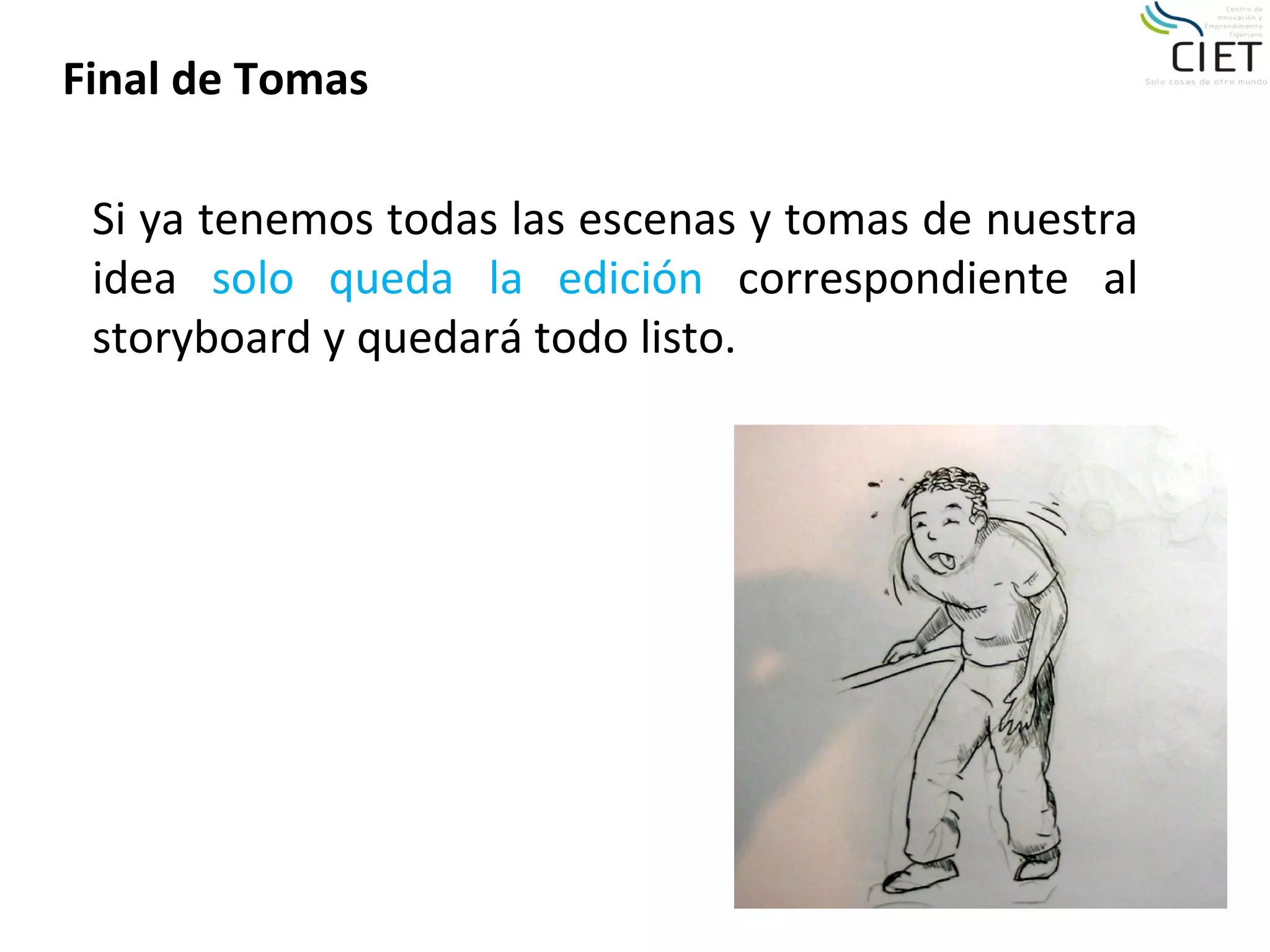Final de Tomas

 Si ya tenemos todas las escenas y tomas de nuestra
 idea solo queda la edición correspondiente al
 storyboard y quedará todo listo.
 
