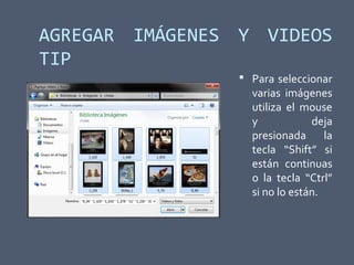 AGREGAR IMÁGENES Y VIDEOS
TIP
 Para seleccionar
varias imágenes
utiliza el mouse
y deja
presionada la
tecla “Shift” si
están continuas
o la tecla “Ctrl”
si no lo están.
 