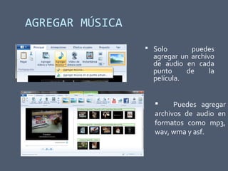 AGREGAR MÚSICA
 Solo puedes
agregar un archivo
de audio en cada
punto de la
película.
 Puedes agregar
archivos de audio en
formatos como mp3,
wav, wma y asf.
 