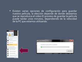  Existen varias opciones de configuración para guardar
nuestra película, la elección depende de donde deseamos
que se reproduzca el video El proceso de guardar la película
puede tardar unos minutos, dependiendo de la velocidad
de la PC que estamos utilizando.
 