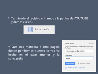  Terminado el registro entramos a la pagina deYOUTUBE
y damos clic en :
 Que nos mandara a otra pagina
donde pondremos nuestro correo ya
hecho en el paso anterior y la
contraseña
 