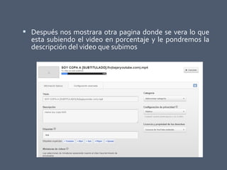  Después nos mostrara otra pagina donde se vera lo que
esta subiendo el video en porcentaje y le pondremos la
descripción del video que subimos
 