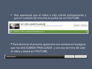  Nos aparecerá que el video a sido subido exitosamente y
que en cuestión de minutos se podrá ver enYOUTUBE.
 Para terminar el proceso aparecerá una ventana en la pagina
que nos dirá SUBIDA FINALIZADA y con eso termino de subir
el video y estará en YOUTUBE.
 