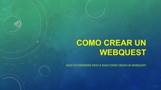 COMO CREAR UN
WEBQUEST
AQUÍ LES ENSEÑARE PASO A PASO COMO CREAR UN WEBQUEST