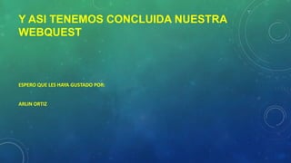 Y ASI TENEMOS CONCLUIDA NUESTRA
WEBQUEST
ESPERO QUE LES HAYA GUSTADO POR:
ARLIN ORTIZ
