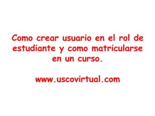 Como crear usuario en el rol de
estudiante y como matricularse
en un curso.
www.uscovirtual.com
 