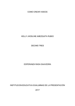 COMO CREAR VIDEOS
KELLY JHOSLINE AMEZQUITA RUBIO
DECIMO TRES
ESPERANZA RADA SAAVEDRA
INSTITUCION EDUCATIVA EXALUMNAS DE LA PRESENTACIÓN
2017
 