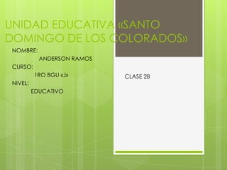 UNIDAD EDUCATIVA «SANTO
DOMINGO DE LOS COLORADOS»
NOMBRE:
ANDERSON RAMOS
CURSO:

1RO BGU «J»
NIVEL:
EDUCATIVO

CLASE 28

 