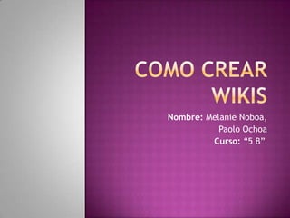 Como crear wikis Nombre: Melanie Noboa,  	   Paolo Ochoa Curso: “5 B” 